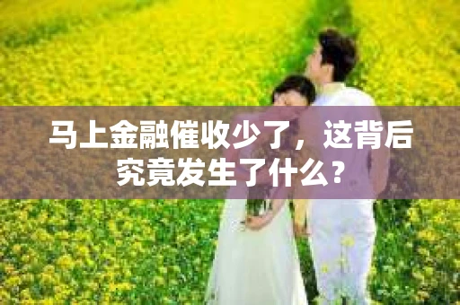 马上金融催收少了，这背后究竟发生了什么？