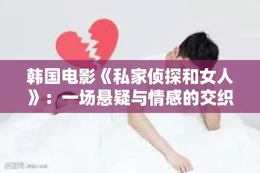 韩国电影《私家侦探和女人》：一场悬疑与情感的交织之旅
