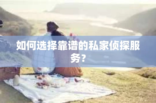 如何选择靠谱的私家侦探服务? 如何选择靠谱的私家侦探服务?