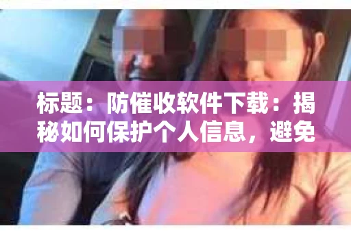 标题：防催收软件下载：揭秘如何保护个人信息，避免骚扰电话