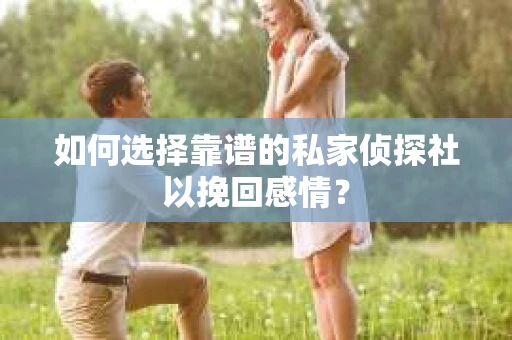 如何选择靠谱的私家侦探社以挽回感情? 如何选择靠谱的私家侦探社以挽回感情?