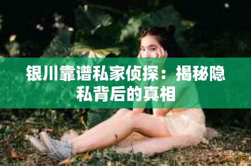 银川靠谱私家侦探：揭秘隐私背后的真相