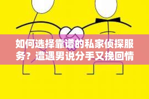 如何选择靠谱的私家侦探服务?遭遇男说分手又挽回情况怎么办? 如何选择靠谱的私家侦探服务?遭遇男说分手又挽回情况怎么办?