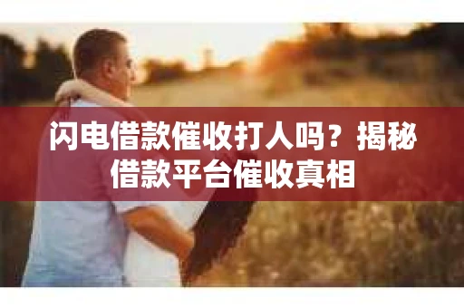 闪电借款催收打人吗？揭秘借款平台催收真相