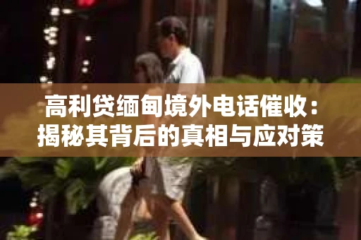 高利贷缅甸境外电话催收：揭秘其背后的真相与应对策略