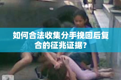如何合法收集分手挽回后复合的征兆证据？