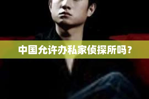 中国允许办私家侦探所吗？