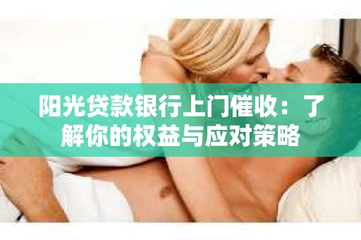 阳光贷款银行上门催收：了解你的权益与应对策略