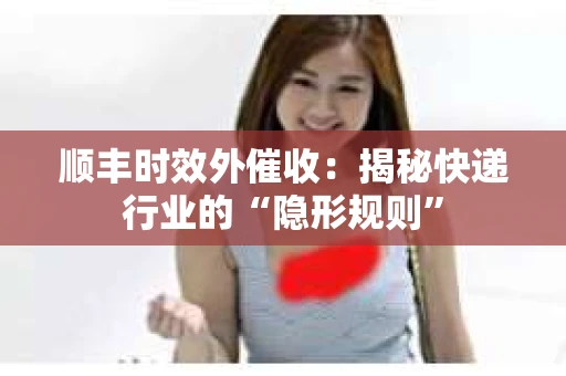 顺丰时效外催收：揭秘快递行业的“隐形规则”