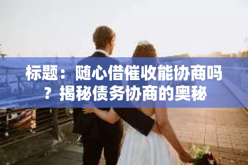 标题：随心借催收能协商吗？揭秘债务协商的奥秘