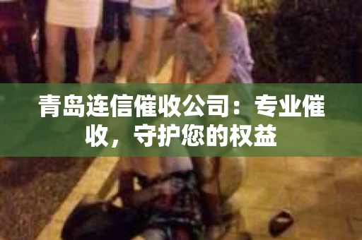 青岛连信催收公司：专业催收，守护您的权益