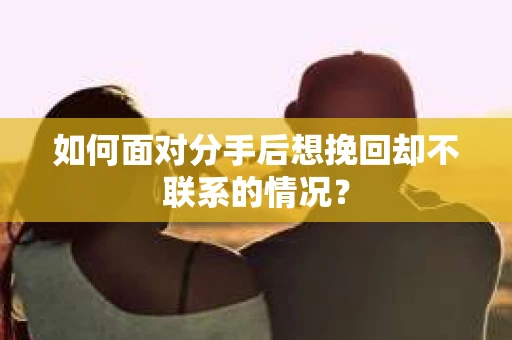 如何面对分手后想挽回却不联系的情况? 如何面对分手后想挽回却不联系的情况?
