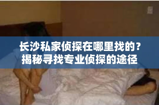长沙私家侦探在哪里找的？揭秘寻找专业侦探的途径