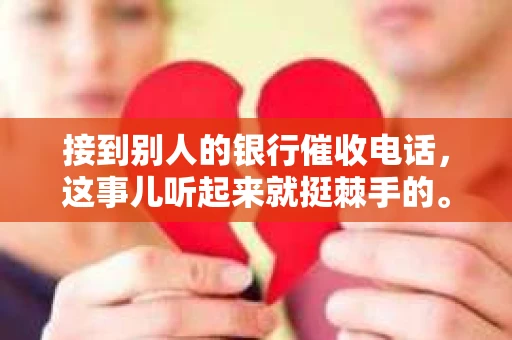 接到别人的银行催收电话，这事儿听起来就挺棘手的。我最近就遇到了这样的事情，所以想和大家聊聊这个话题。首先，你得明白，银行催收电话并不是什么新鲜事儿，但面对这样的电话，我们该如何应对呢？下面，我就从自己的经历出发，和大家分享一下我的看法。