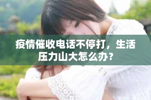 疫情催收电话不停打，生活压力山大怎么办？