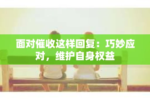 面对催收这样回复：巧妙应对，维护自身权益