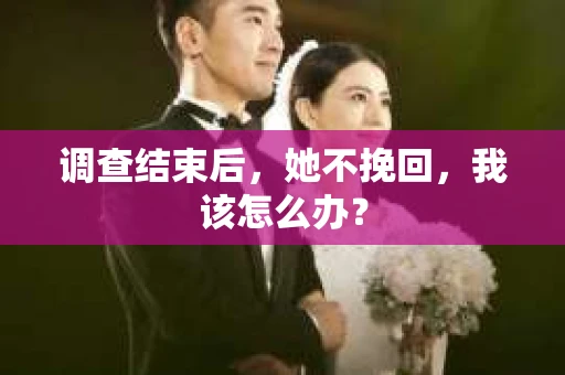 调查结束后，她不挽回，我该怎么办？