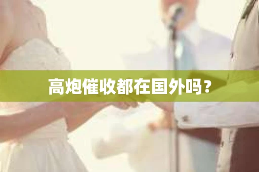 高炮催收都在国外吗？