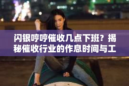 闪银哼哼催收几点下班？揭秘催收行业的作息时间与工作状态