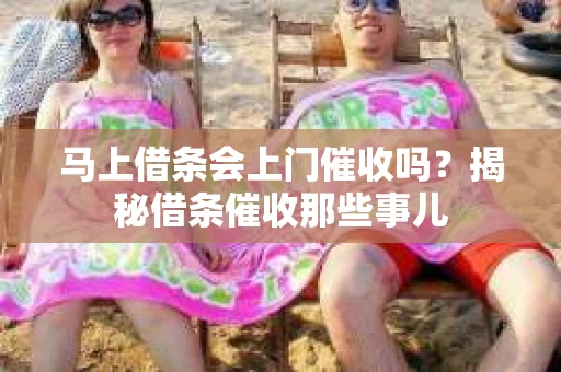 马上借条会上门催收吗？揭秘借条催收那些事儿