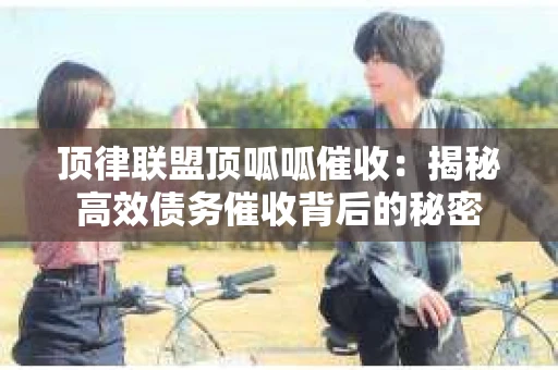 顶律联盟顶呱呱催收：揭秘高效债务催收背后的秘密