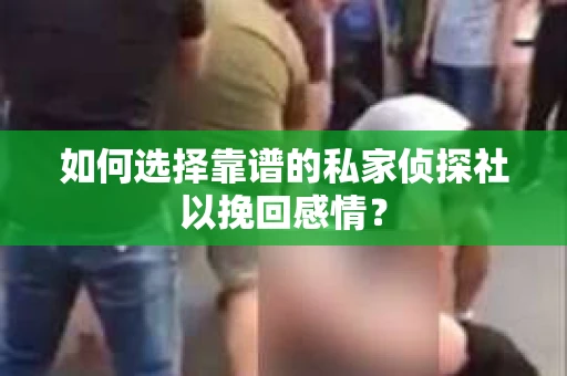 如何选择靠谱的私家侦探社以挽回感情? 如何选择靠谱的私家侦探社以挽回感情?