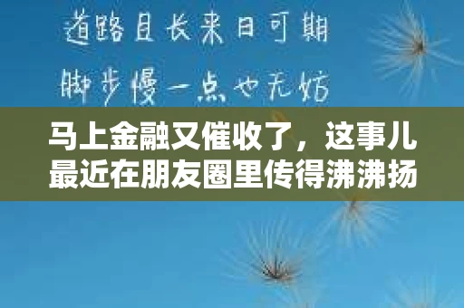 马上金融又催收了，这事儿最近在朋友圈里传得沸沸扬扬。说实话，我也有点好奇，这马上金融到底是怎么回事？催收又是怎么一回事？今天，我就来跟大家聊聊这个话题。