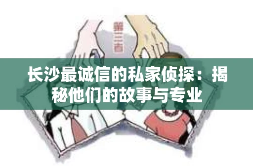 长沙最诚信的私家侦探：揭秘他们的故事与专业