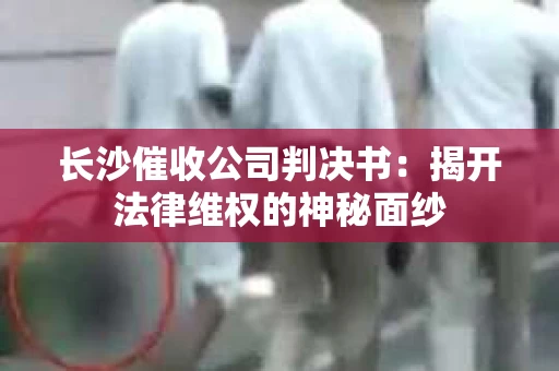 长沙催收公司判决书：揭开法律维权的神秘面纱