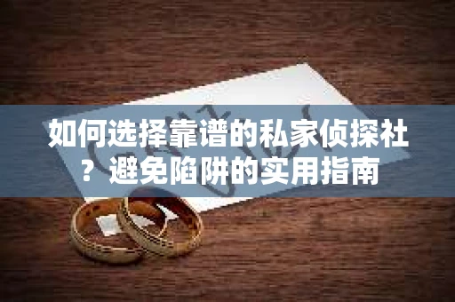 如何选择靠谱的私家侦探社？避免陷阱的实用指南