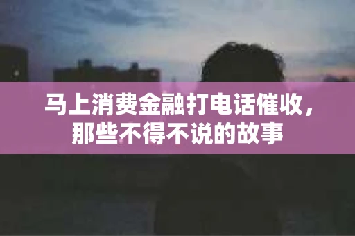 马上消费金融打电话催收，那些不得不说的故事