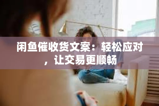 闲鱼催收货文案：轻松应对，让交易更顺畅