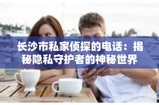 长沙市私家侦探的电话：揭秘隐私守护者的神秘世界