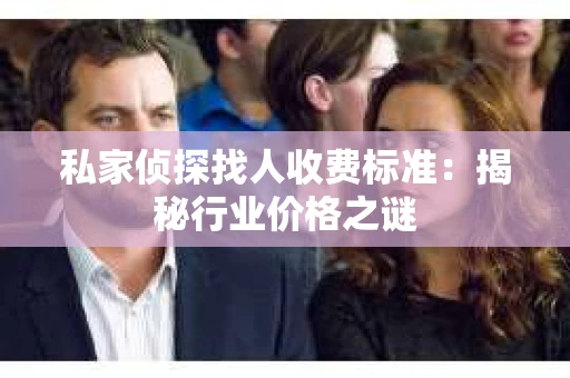 私家侦探找人收费标准：揭秘行业价格之谜