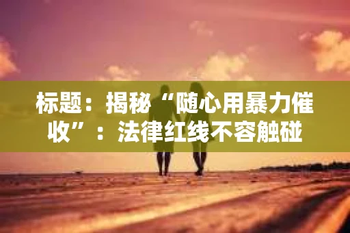 标题：揭秘“随心用暴力催收”：法律红线不容触碰