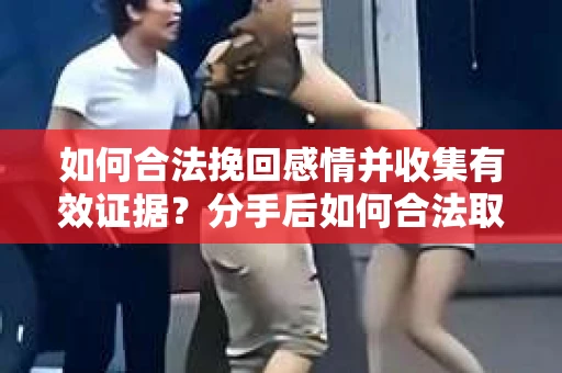 如何合法挽回感情并收集有效证据？分手后如何合法取证
