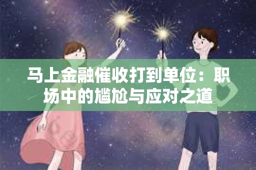 马上金融催收打到单位：职场中的尴尬与应对之道