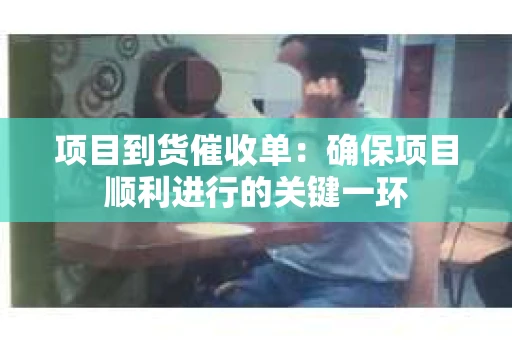 项目到货催收单：确保项目顺利进行的关键一环