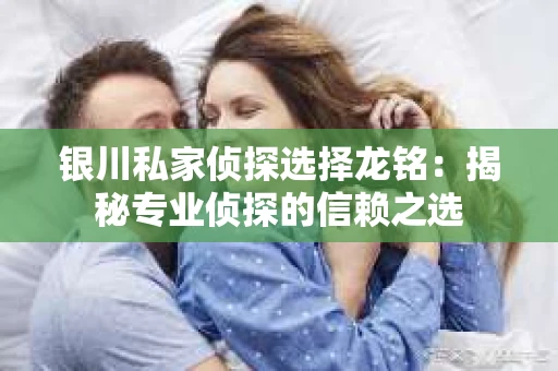 银川私家侦探选择龙铭：揭秘专业侦探的信赖之选