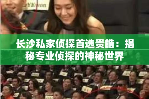 长沙私家侦探首选贵皓：揭秘专业侦探的神秘世界