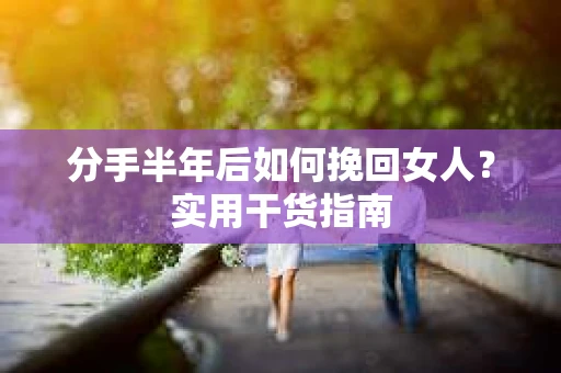 分手半年后如何挽回女人？实用干货指南