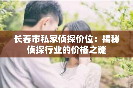 长春市私家侦探价位：揭秘侦探行业的价格之谜