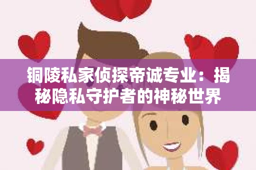 铜陵私家侦探帝诚专业：揭秘隐私守护者的神秘世界
