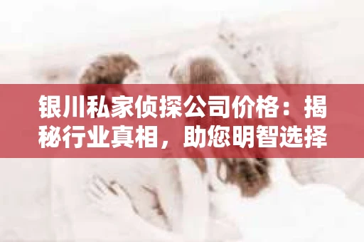 银川私家侦探公司价格:揭秘行业真相,助您明智选择 银川私家侦探公司价格:揭秘行业真相,助您明智选择