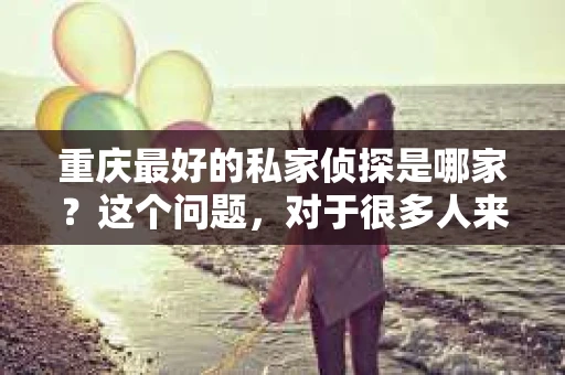 重庆最好的私家侦探是哪家？这个问题，对于很多人来说，可能是一个出于无奈的选择。在这个快节奏的社会，有些人可能因为婚姻、家庭、工作等原因，需要寻求私家侦探的帮助。那么，在重庆，哪家私家侦探是众人眼中的佼佼者呢？今天，我就来和大家聊聊这个话题。