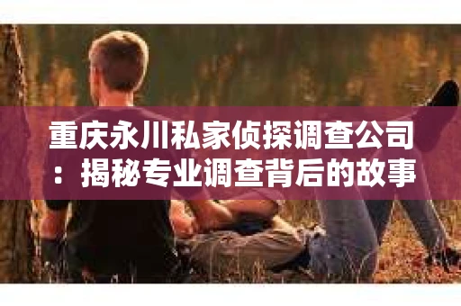重庆永川私家侦探调查公司：揭秘专业调查背后的故事