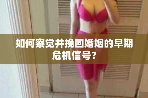 如何察觉并挽回婚姻的早期危机信号？