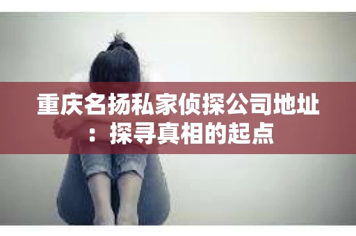 重庆名扬私家侦探公司地址：探寻真相的起点