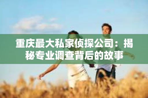 重庆最大私家侦探公司：揭秘专业调查背后的故事