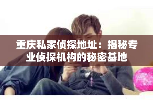 重庆私家侦探地址：揭秘专业侦探机构的秘密基地